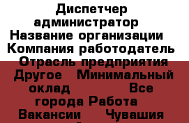 Диспетчер-администратор › Название организации ­ Компания-работодатель › Отрасль предприятия ­ Другое › Минимальный оклад ­ 23 000 - Все города Работа » Вакансии   . Чувашия респ.,Алатырь г.